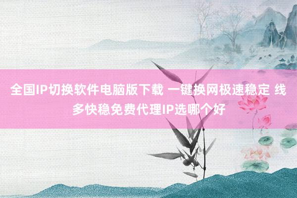 全国IP切换软件电脑版下载 一键换网极速稳定 线多快稳免费代理IP选哪个好