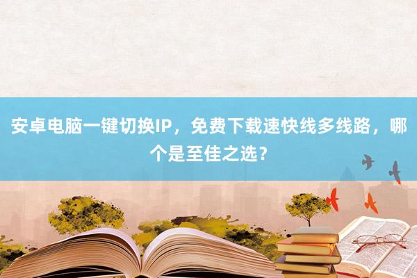 安卓电脑一键切换IP，免费下载速快线多线路，哪个是至佳之选？