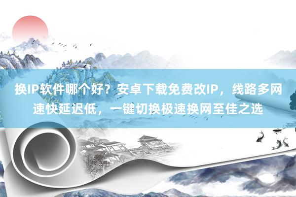 换IP软件哪个好？安卓下载免费改IP，线路多网速快延迟低，一键切换极速换网至佳之选