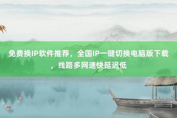 免费换IP软件推荐，全国IP一键切换电脑版下载，线路多网速快延迟低