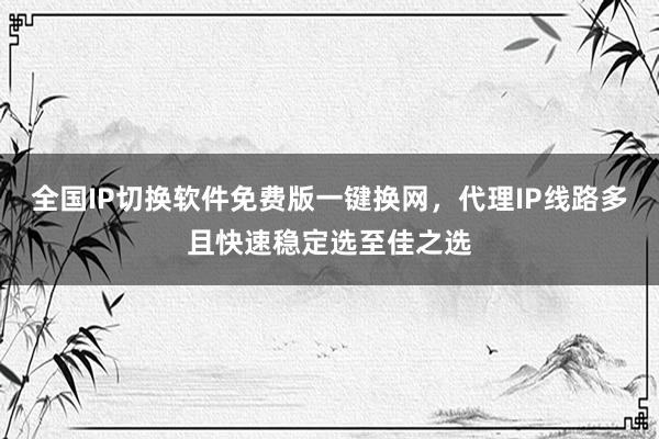 全国IP切换软件免费版一键换网，代理IP线路多且快速稳定选至佳之选