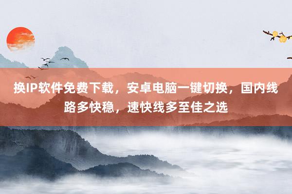 换IP软件免费下载，安卓电脑一键切换，国内线路多快稳，速快线多至佳之选