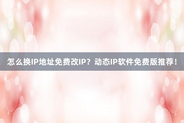 怎么换IP地址免费改IP？动态IP软件免费版推荐！