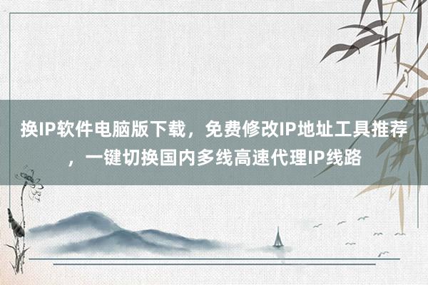 换IP软件电脑版下载，免费修改IP地址工具推荐，一键切换国内多线高速代理IP线路