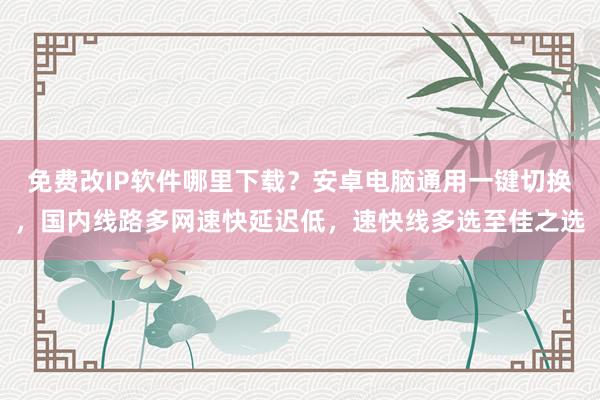 免费改IP软件哪里下载？安卓电脑通用一键切换，国内线路多网速快延迟低，速快线多选至佳之选