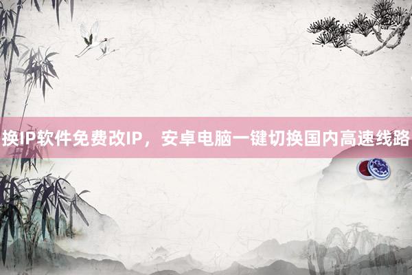 换IP软件免费改IP，安卓电脑一键切换国内高速线路
