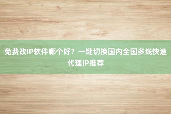 免费改IP软件哪个好？一键切换国内全国多线快速代理IP推荐