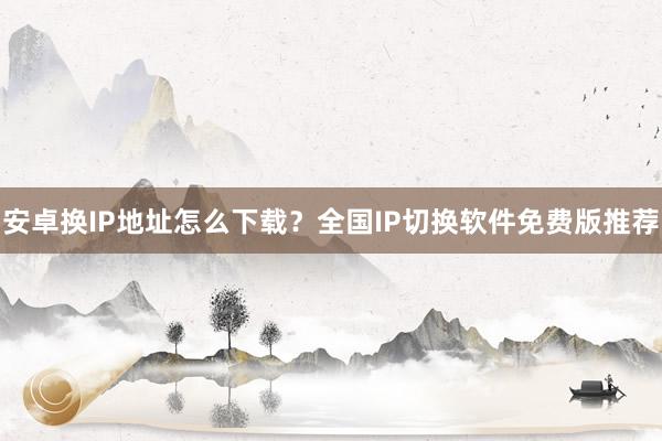 安卓换IP地址怎么下载？全国IP切换软件免费版推荐