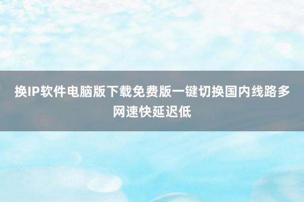 换IP软件电脑版下载免费版一键切换国内线路多网速快延迟低