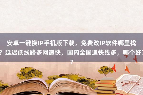 安卓一键换IP手机版下载，免费改IP软件哪里找？延迟低线路多网速快，国内全国速快线多，哪个好？