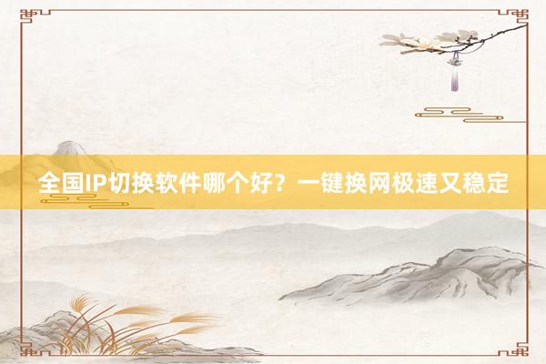 全国IP切换软件哪个好？一键换网极速又稳定