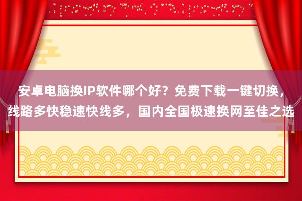 安卓电脑换IP软件哪个好？免费下载一键切换，线路多快稳速快线多，国内全国极速换网至佳之选