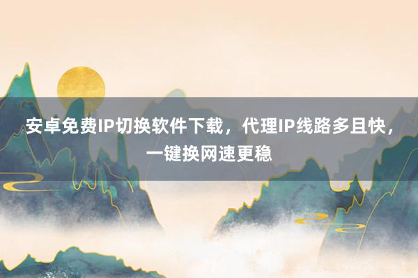 安卓免费IP切换软件下载，代理IP线路多且快，一键换网速更稳