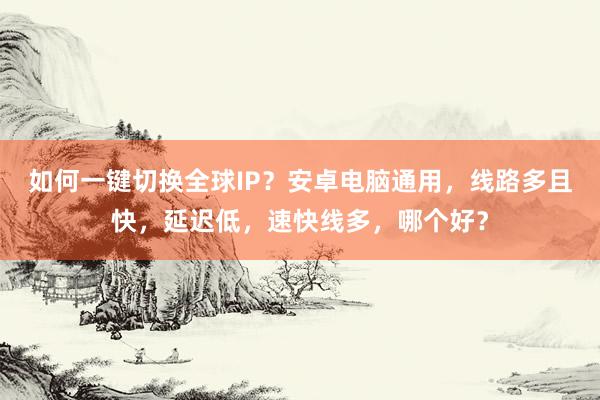 如何一键切换全球IP？安卓电脑通用，线路多且快，延迟低，速快线多，哪个好？