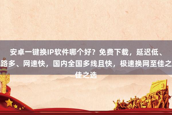 安卓一键换IP软件哪个好？免费下载，延迟低、线路多、网速快，国内全国多线且快，极速换网至佳之选