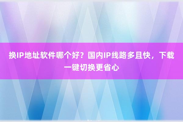 换IP地址软件哪个好？国内IP线路多且快，下载一键切换更省心