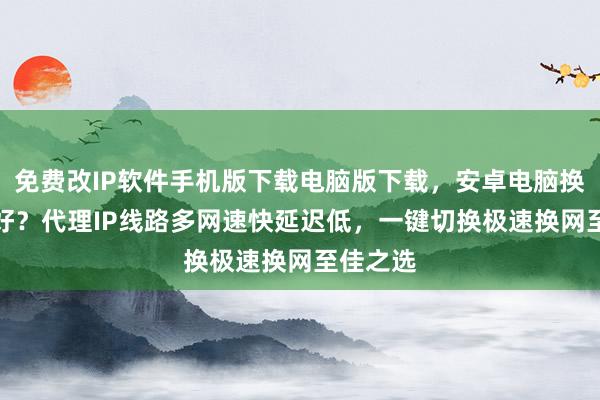 免费改IP软件手机版下载电脑版下载，安卓电脑换IP哪个好？代理IP线路多网速快延迟低，一键切换极速换网至佳之选