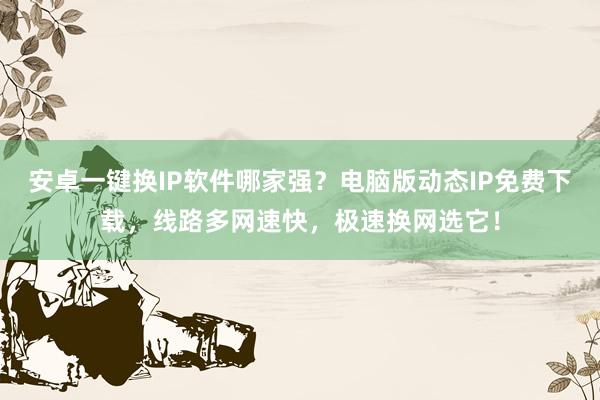 安卓一键换IP软件哪家强？电脑版动态IP免费下载，线路多网速快，极速换网选它！
