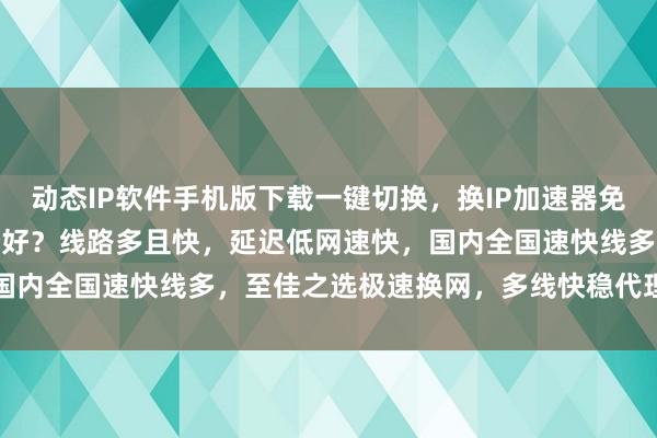 动态IP软件手机版下载一键切换，换IP加速器免费改IP，电脑版下载哪个好？线路多且快，延迟低网速快，国内全国速快线多，至佳之选极速换网，多线快稳代理IP哪里买