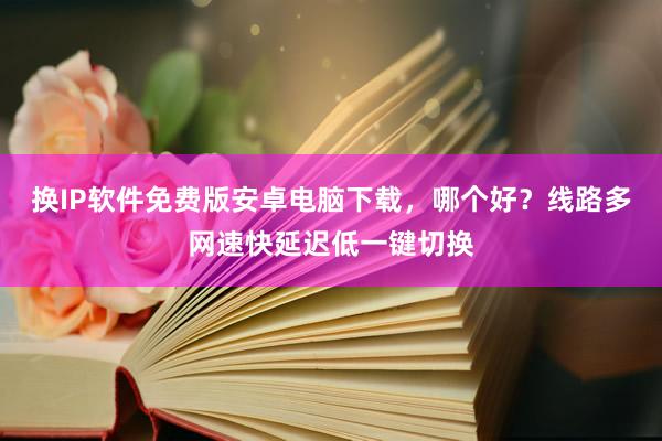 换IP软件免费版安卓电脑下载，哪个好？线路多网速快延迟低一键切换