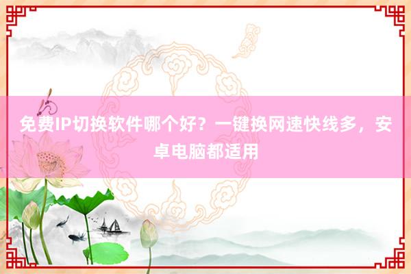 免费IP切换软件哪个好？一键换网速快线多，安卓电脑都适用