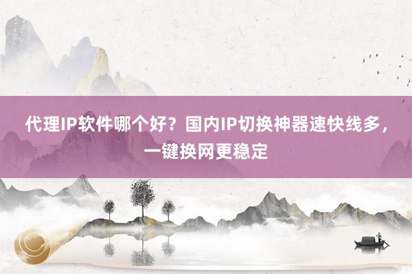 代理IP软件哪个好？国内IP切换神器速快线多，一键换网更稳定