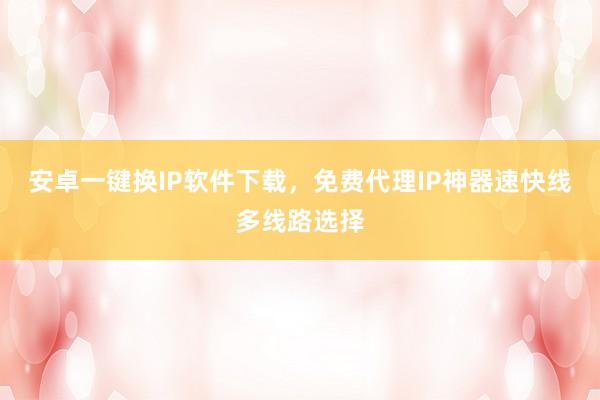 安卓一键换IP软件下载，免费代理IP神器速快线多线路选择