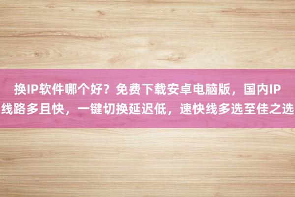 换IP软件哪个好？免费下载安卓电脑版，国内IP线路多且快，一键切换延迟低，速快线多选至佳之选