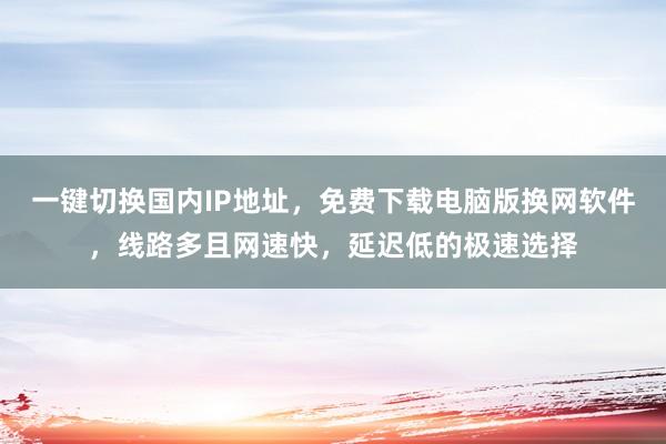 一键切换国内IP地址，免费下载电脑版换网软件，线路多且网速快，延迟低的极速选择