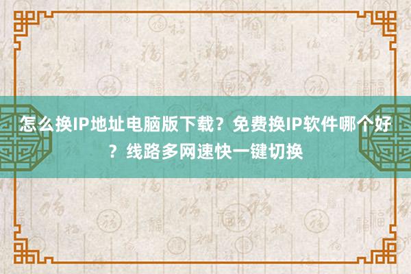 怎么换IP地址电脑版下载？免费换IP软件哪个好？线路多网速快一键切换