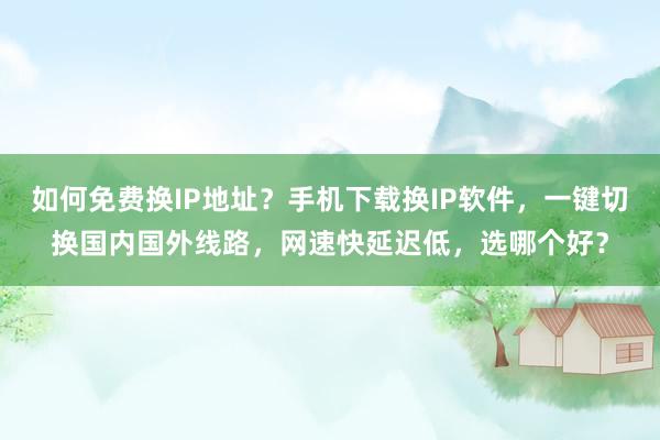 如何免费换IP地址？手机下载换IP软件，一键切换国内国外线路，网速快延迟低，选哪个好？