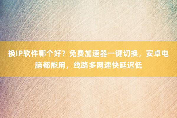 换IP软件哪个好？免费加速器一键切换，安卓电脑都能用，线路多网速快延迟低
