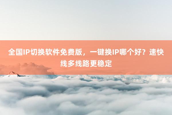 全国IP切换软件免费版，一键换IP哪个好？速快线多线路更稳定