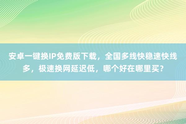 安卓一键换IP免费版下载，全国多线快稳速快线多，极速换网延迟低，哪个好在哪里买？