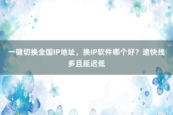 一键切换全国IP地址，换IP软件哪个好？速快线多且延迟低