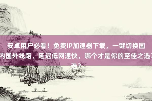 安卓用户必看！免费IP加速器下载，一键切换国内国外线路，延迟低网速快，哪个才是你的至佳之选？