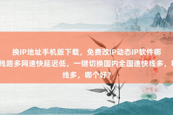 换IP地址手机版下载，免费改IP动态IP软件哪里买？线路多网速快延迟低，一键切换国内全国速快线多，哪个好？