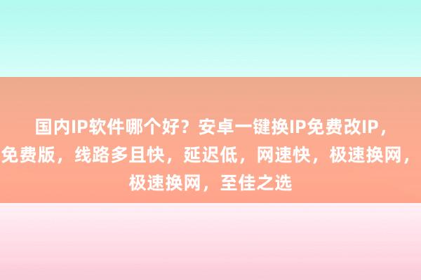 国内IP软件哪个好？安卓一键换IP免费改IP，换IP地址免费版，线路多且快，延迟低，网速快，极速换网，至佳之选
