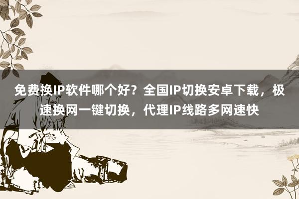 免费换IP软件哪个好？全国IP切换安卓下载，极速换网一键切换，代理IP线路多网速快