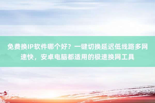 免费换IP软件哪个好？一键切换延迟低线路多网速快，安卓电脑都适用的极速换网工具