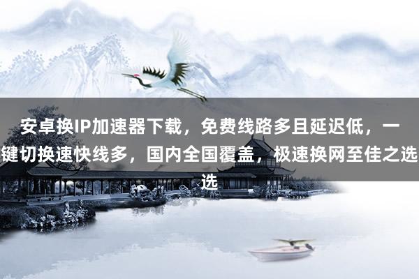 安卓换IP加速器下载，免费线路多且延迟低，一键切换速快线多，国内全国覆盖，极速换网至佳之选