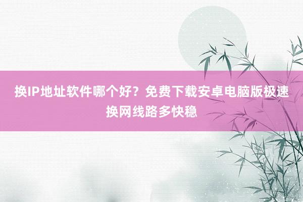 换IP地址软件哪个好？免费下载安卓电脑版极速换网线路多快稳