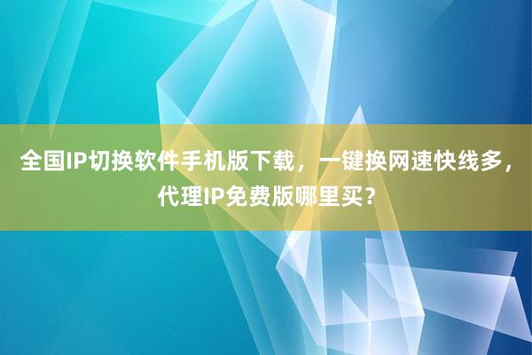全国IP切换软件手机版下载，一键换网速快线多，代理IP免费版哪里买？
