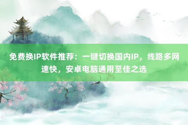 免费换IP软件推荐：一键切换国内IP，线路多网速快，安卓电脑通用至佳之选