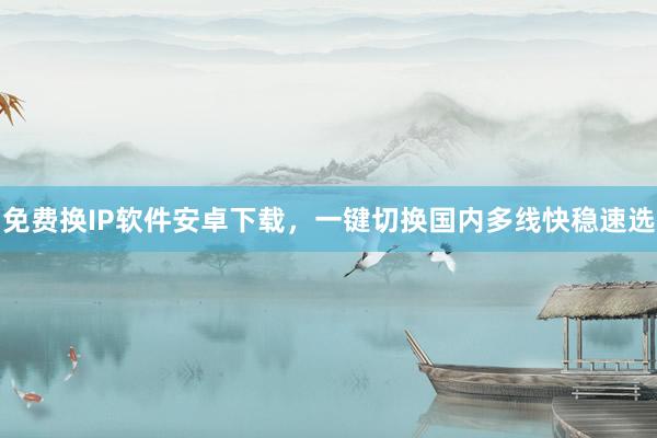 免费换IP软件安卓下载，一键切换国内多线快稳速选