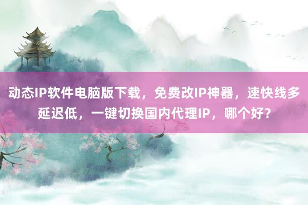 动态IP软件电脑版下载，免费改IP神器，速快线多延迟低，一键切换国内代理IP，哪个好？