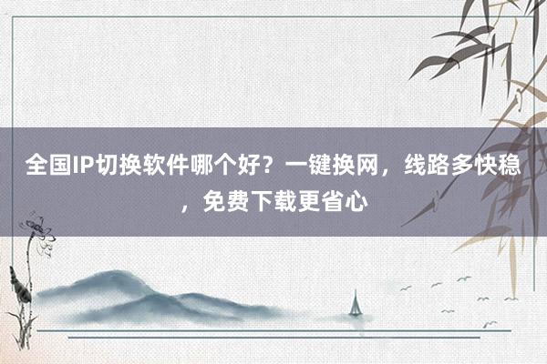 全国IP切换软件哪个好？一键换网，线路多快稳，免费下载更省心