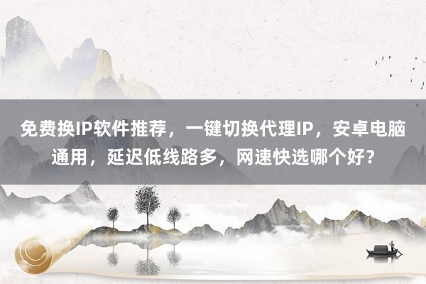 免费换IP软件推荐，一键切换代理IP，安卓电脑通用，延迟低线路多，网速快选哪个好？