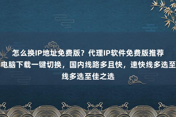 怎么换IP地址免费版？代理IP软件免费版推荐，安卓电脑下载一键切换，国内线路多且快，速快线多选至佳之选