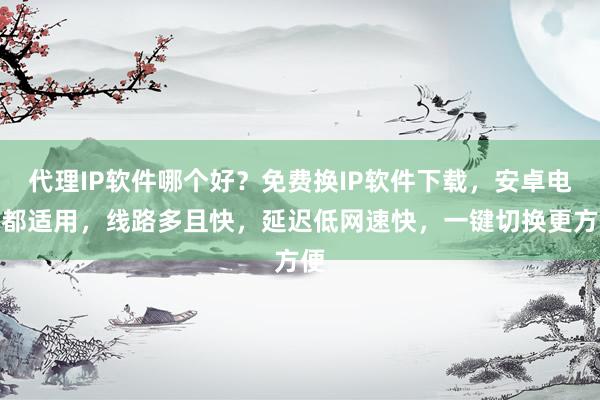 代理IP软件哪个好？免费换IP软件下载，安卓电脑都适用，线路多且快，延迟低网速快，一键切换更方便